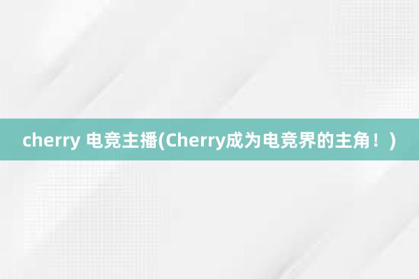 cherry 电竞主播(Cherry成为电竞界的主角！)