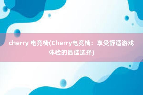 cherry 电竞椅(Cherry电竞椅：享受舒适游戏体验的最佳选择)