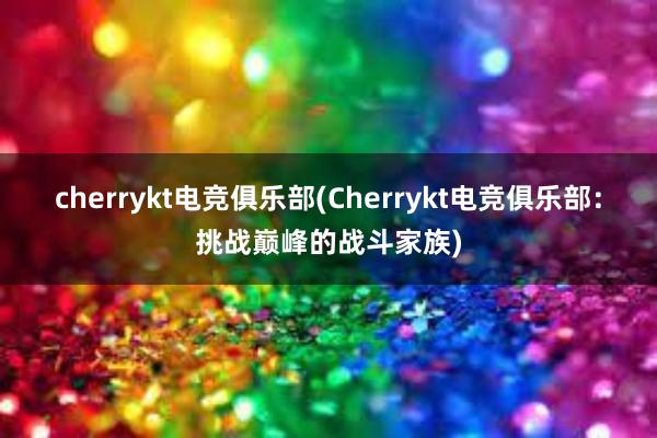 cherrykt电竞俱乐部(Cherrykt电竞俱乐部：挑战巅峰的战斗家族)