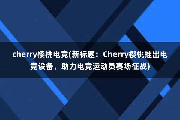 cherry樱桃电竞(新标题：Cherry樱桃推出电竞设备，助力电竞运动员赛场征战)