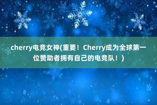 cherry电竞女神(重要！Cherry成为全球第一位赞助者拥有自己的电竞队！)