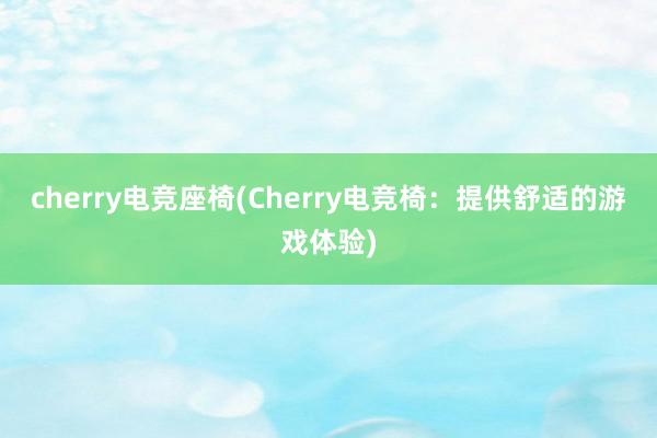 cherry电竞座椅(Cherry电竞椅：提供舒适的游戏体验)