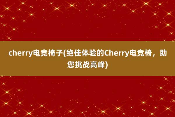 cherry电竞椅子(绝佳体验的Cherry电竞椅，助您挑战高峰)