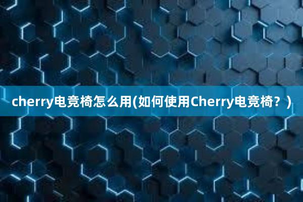 cherry电竞椅怎么用(如何使用Cherry电竞椅？)