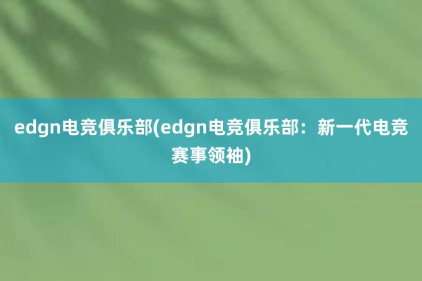 edgn电竞俱乐部(edgn电竞俱乐部：新一代电竞赛事领袖)