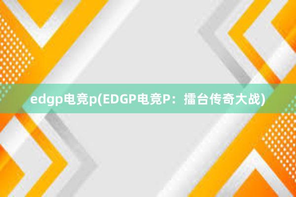 edgp电竞p(EDGP电竞P：擂台传奇大战)