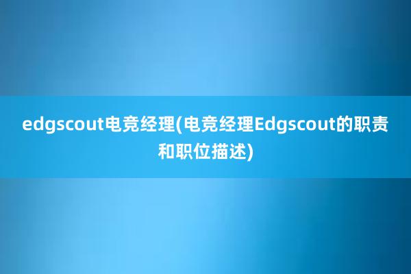 edgscout电竞经理(电竞经理Edgscout的职责和职位描述)