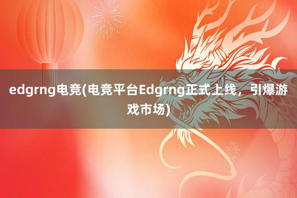 edgrng电竞(电竞平台Edgrng正式上线，引爆游戏市场)