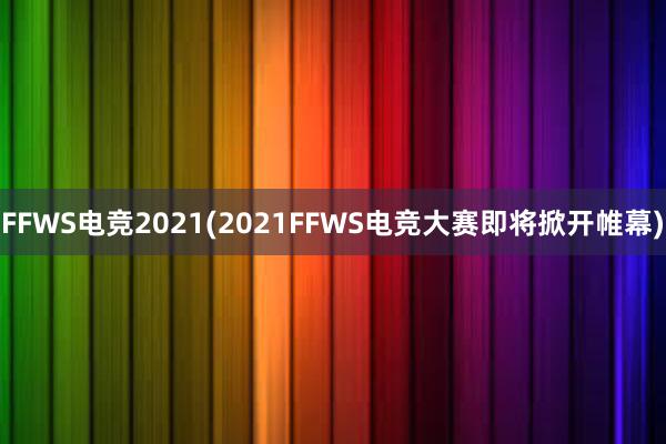 FFWS电竞2021(2021FFWS电竞大赛即将掀开帷幕)