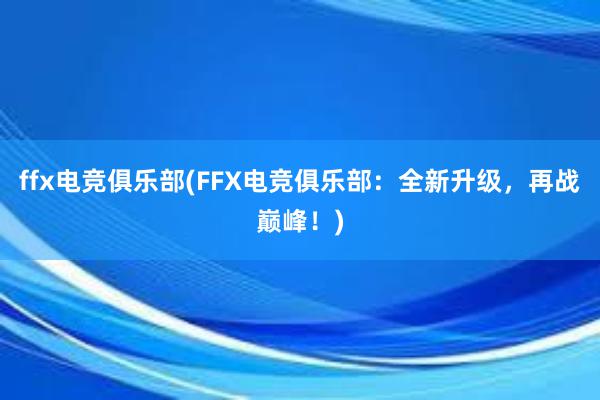 ffx电竞俱乐部(FFX电竞俱乐部：全新升级，再战巅峰！)