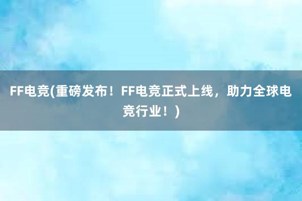 FF电竞(重磅发布！FF电竞正式上线，助力全球电竞行业！)