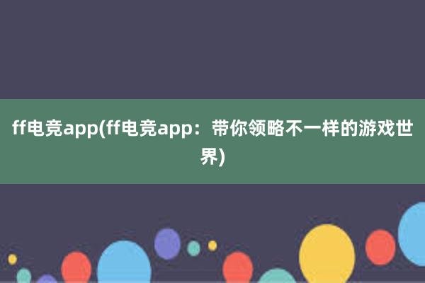 ff电竞app(ff电竞app：带你领略不一样的游戏世界)