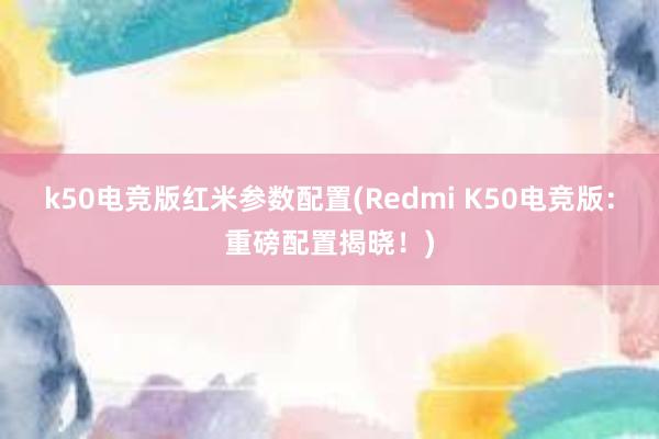 k50电竞版红米参数配置(Redmi K50电竞版：重磅配置揭晓！)