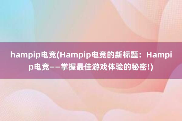 hampip电竞(Hampip电竞的新标题：Hampip电竞——掌握最佳游戏体验的秘密!)