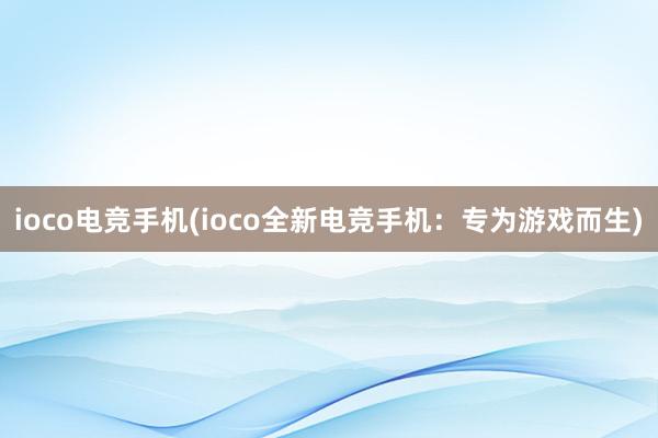 ioco电竞手机(ioco全新电竞手机：专为游戏而生)