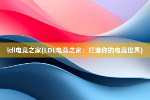 ldl电竞之家(LDL电竞之家：打造你的电竞世界)