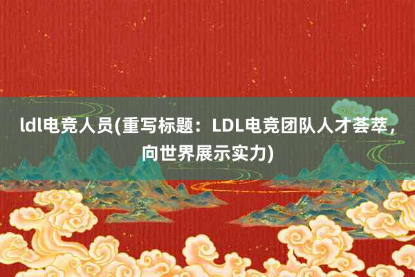 ldl电竞人员(重写标题：LDL电竞团队人才荟萃，向世界展示实力)