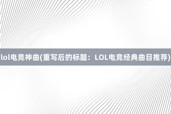 lol电竞神曲(重写后的标题：LOL电竞经典曲目推荐)