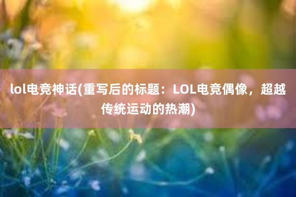 lol电竞神话(重写后的标题：LOL电竞偶像，超越传统运动的热潮)