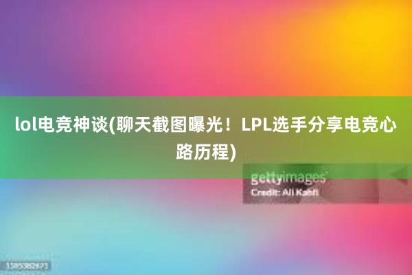 lol电竞神谈(聊天截图曝光！LPL选手分享电竞心路历程)