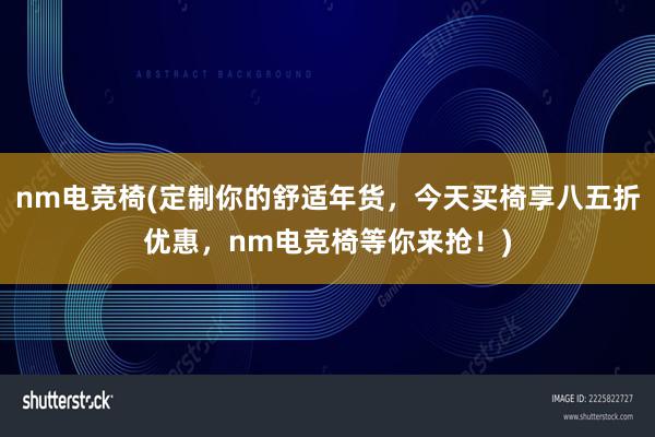 nm电竞椅(定制你的舒适年货，今天买椅享八五折优惠，nm电竞椅等你来抢！)