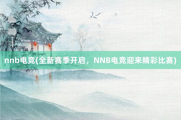 nnb电竞(全新赛季开启，NNB电竞迎来精彩比赛)