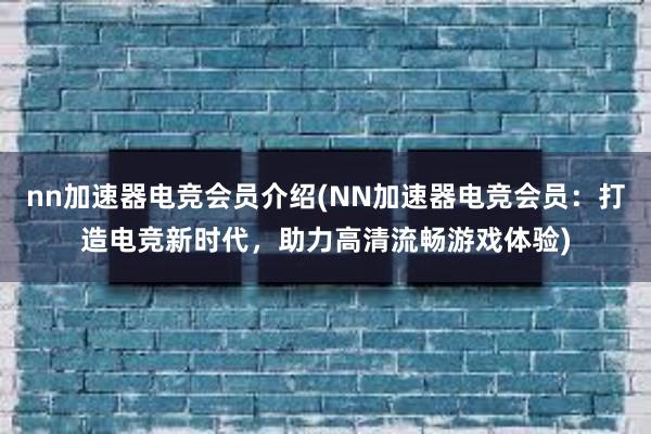 nn加速器电竞会员介绍(NN加速器电竞会员：打造电竞新时代，助力高清流畅游戏体验)