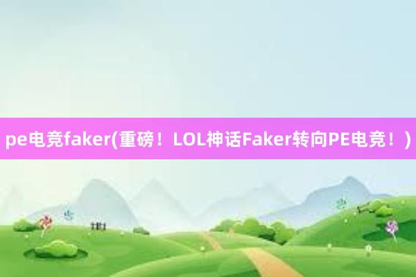 pe电竞faker(重磅！LOL神话Faker转向PE电竞！)