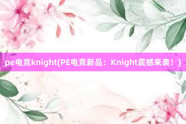 pe电竞knight(PE电竞新品：Knight震撼来袭！)