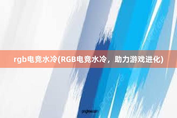 rgb电竞水冷(RGB电竞水冷，助力游戏进化)