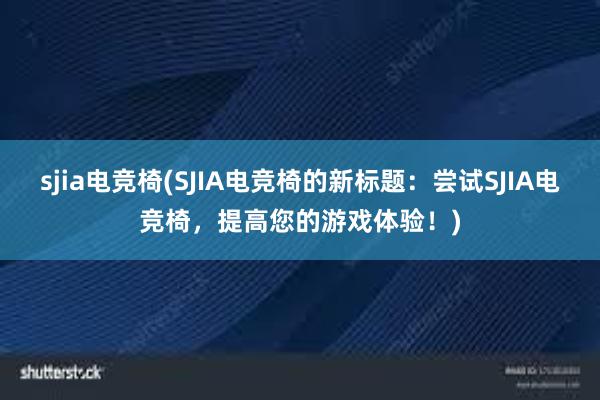 sjia电竞椅(SJIA电竞椅的新标题：尝试SJIA电竞椅，提高您的游戏体验！)