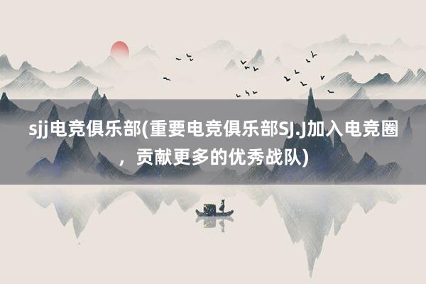 sjj电竞俱乐部(重要电竞俱乐部SJ.J加入电竞圈，贡献更多的优秀战队)