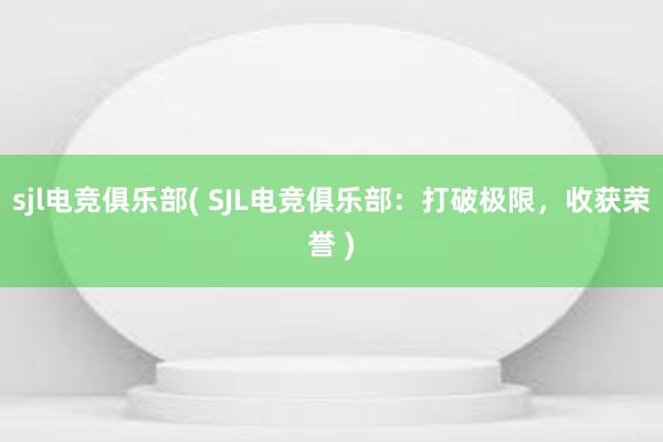 sjl电竞俱乐部( SJL电竞俱乐部：打破极限，收获荣誉 )