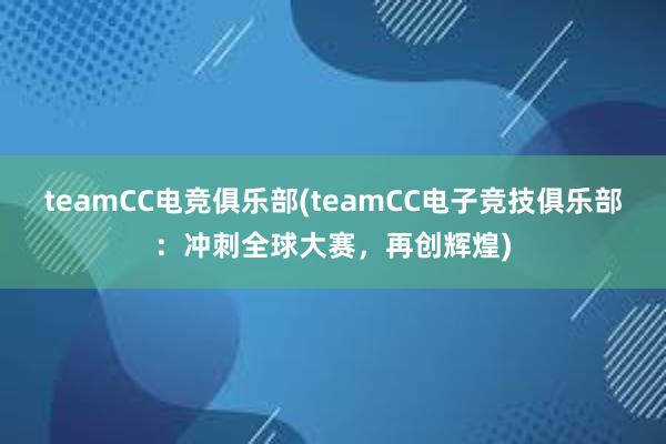 teamCC电竞俱乐部(teamCC电子竞技俱乐部：冲刺全球大赛，再创辉煌)