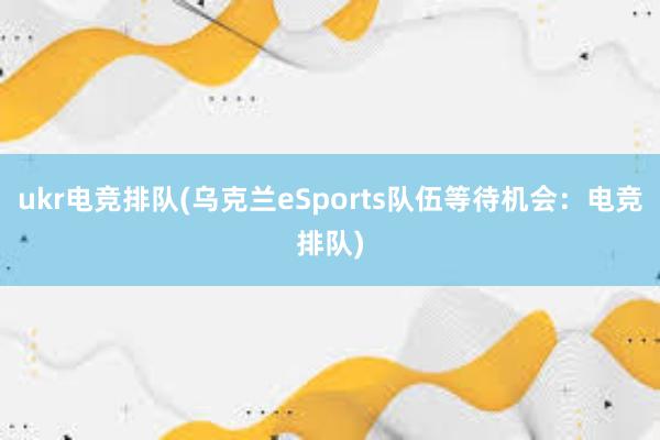 ukr电竞排队(乌克兰eSports队伍等待机会：电竞排队)