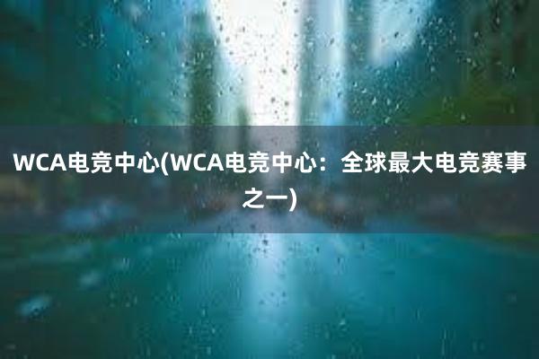 WCA电竞中心(WCA电竞中心：全球最大电竞赛事之一)