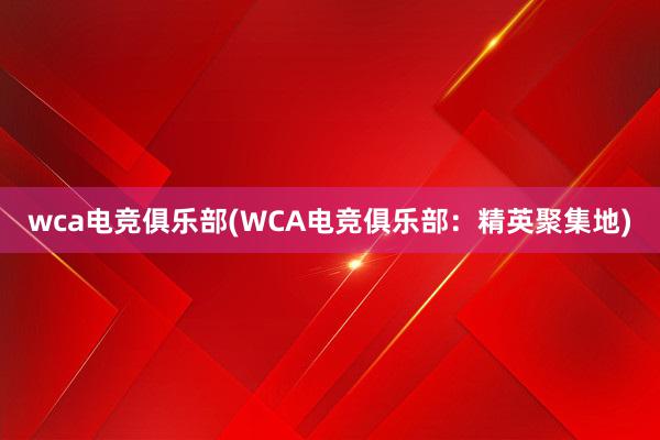 wca电竞俱乐部(WCA电竞俱乐部：精英聚集地)