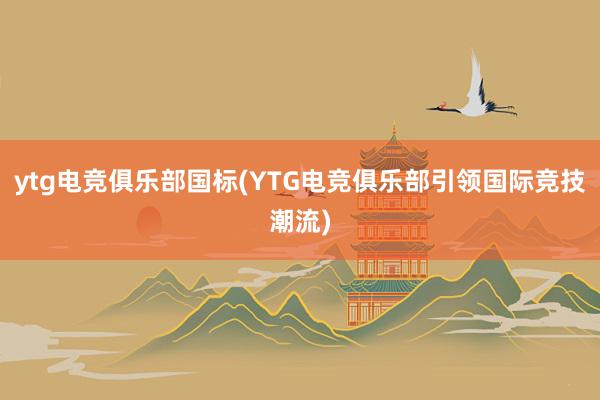 ytg电竞俱乐部国标(YTG电竞俱乐部引领国际竞技潮流)