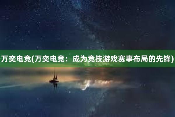 万奕电竞(万奕电竞：成为竞技游戏赛事布局的先锋)