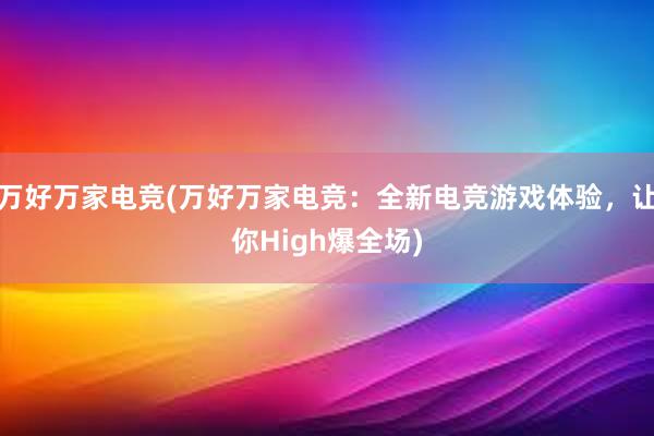 万好万家电竞(万好万家电竞：全新电竞游戏体验，让你High爆全场)