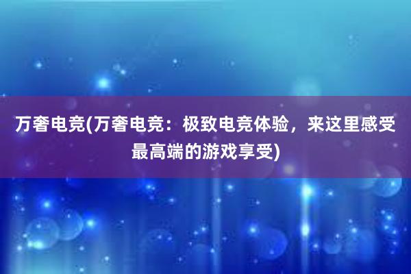 万奢电竞(万奢电竞：极致电竞体验，来这里感受最高端的游戏享受)