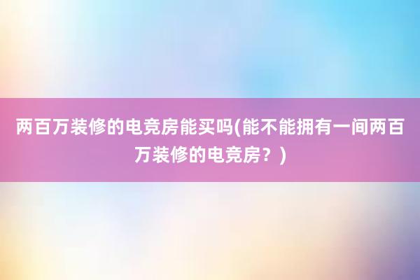 两百万装修的电竞房能买吗(能不能拥有一间两百万装修的电竞房？)