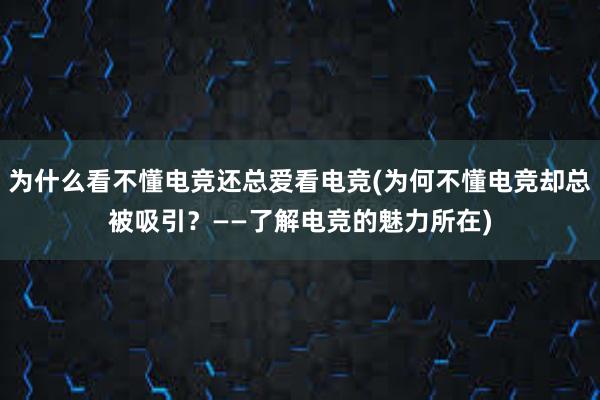 为什么看不懂电竞还总爱看电竞(为何不懂电竞却总被吸引？——了解电竞的魅力所在)