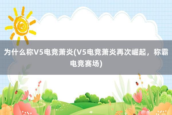 为什么称V5电竞萧炎(V5电竞萧炎再次崛起，称霸电竞赛场)