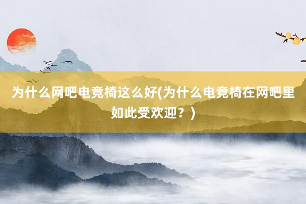 为什么网吧电竞椅这么好(为什么电竞椅在网吧里如此受欢迎？)