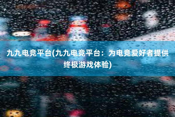 九九电竞平台(九九电竞平台：为电竞爱好者提供终极游戏体验)