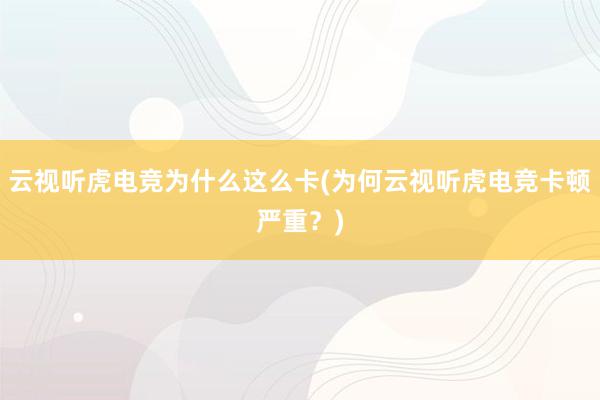 云视听虎电竞为什么这么卡(为何云视听虎电竞卡顿严重？)