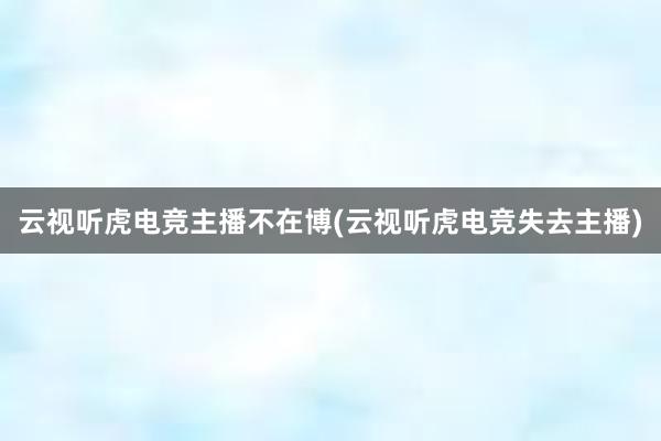 云视听虎电竞主播不在博(云视听虎电竞失去主播)