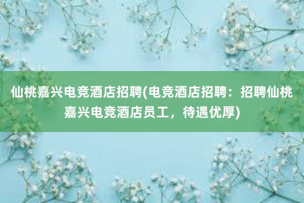 仙桃嘉兴电竞酒店招聘(电竞酒店招聘：招聘仙桃嘉兴电竞酒店员工，待遇优厚)