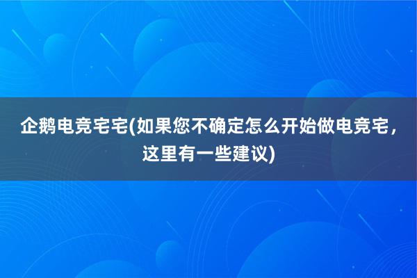 企鹅电竞宅宅(如果您不确定怎么开始做电竞宅，这里有一些建议)